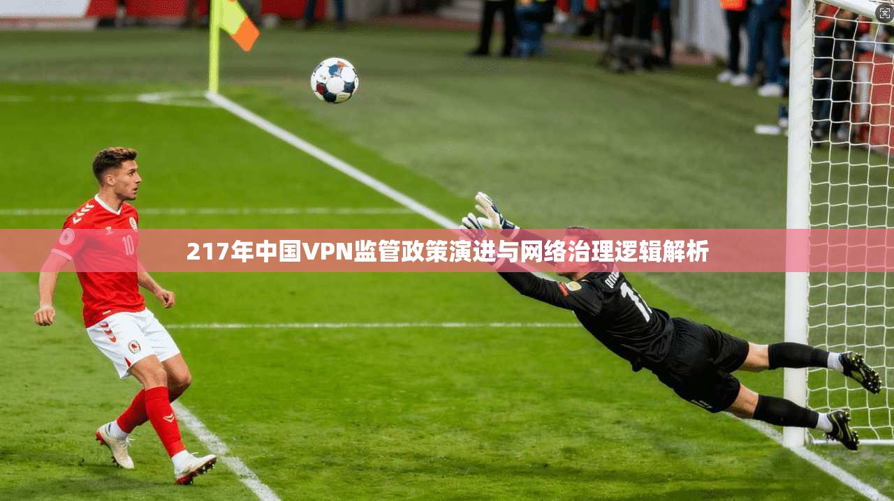 217年中国VPN监管政策演进与网络治理逻辑解析