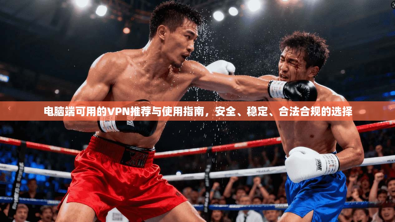 电脑端可用的VPN推荐与使用指南，安全、稳定、合法合规的选择