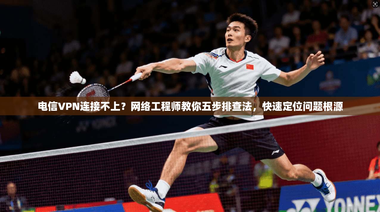 电信VPN连接不上？网络工程师教你五步排查法，快速定位问题根源