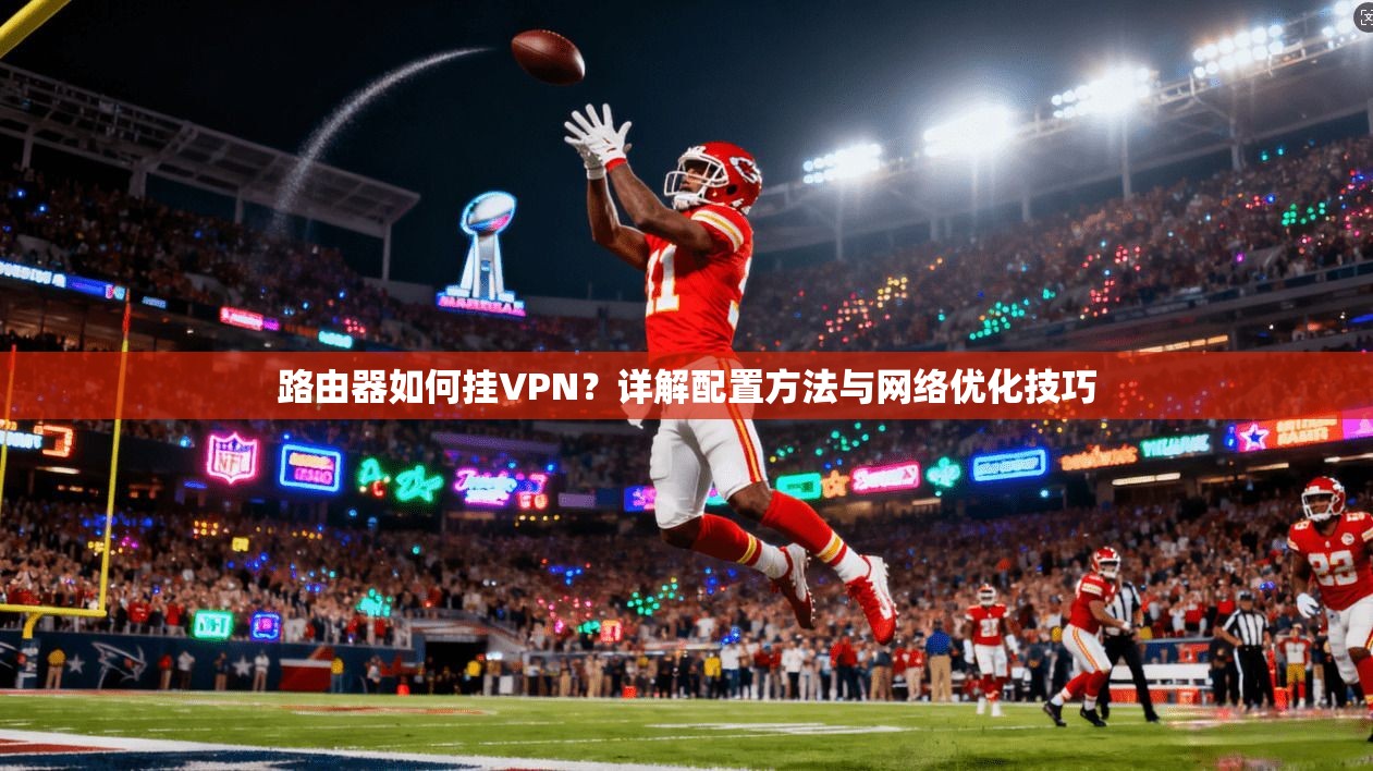 路由器如何挂VPN？详解配置方法与网络优化技巧