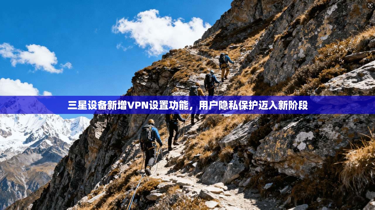 三星设备新增VPN设置功能，用户隐私保护迈入新阶段