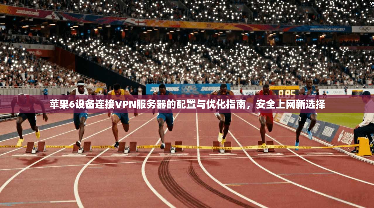 苹果6设备连接VPN服务器的配置与优化指南，安全上网新选择