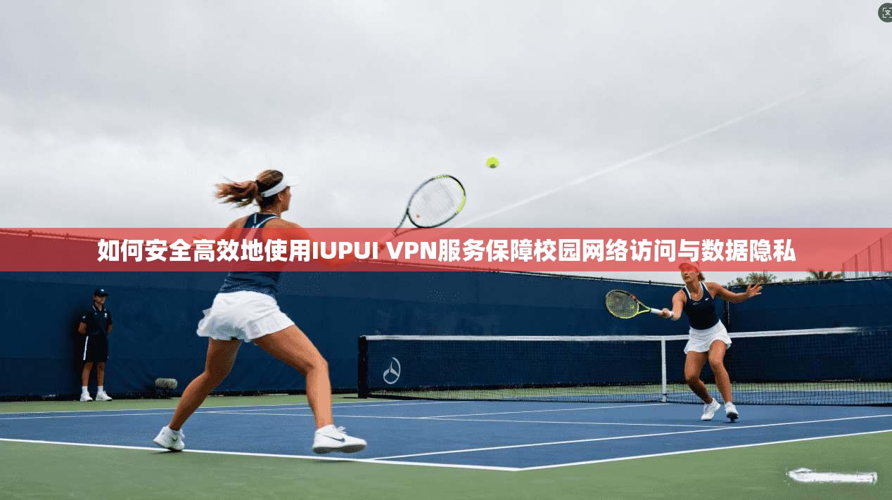 如何安全高效地使用IUPUI VPN服务保障校园网络访问与数据隐私