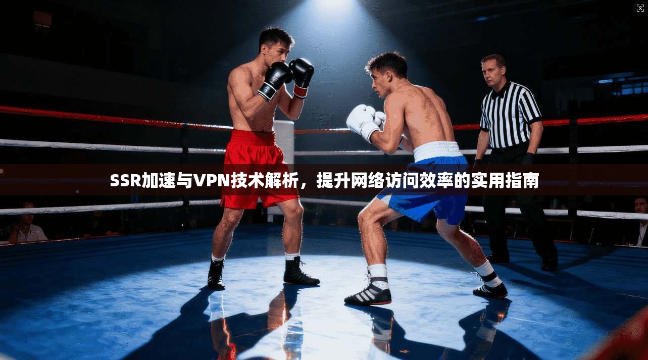 SSR加速与VPN技术解析，提升网络访问效率的实用指南