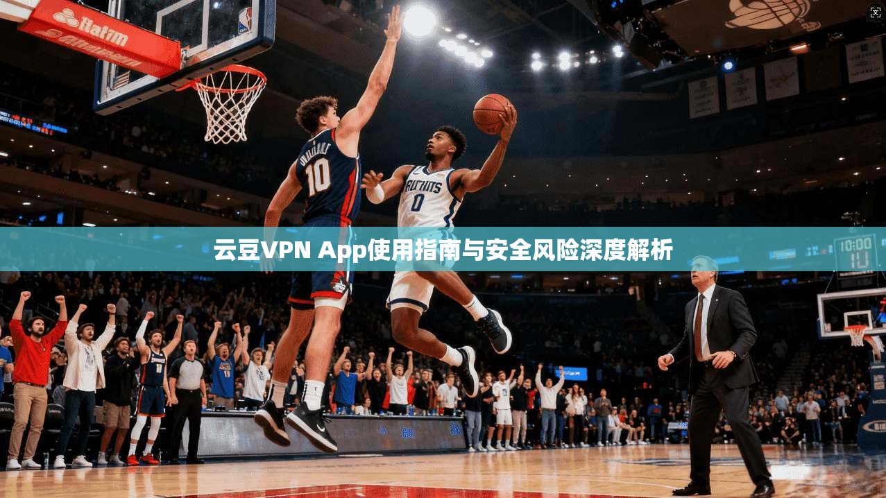 云豆VPN App使用指南与安全风险深度解析