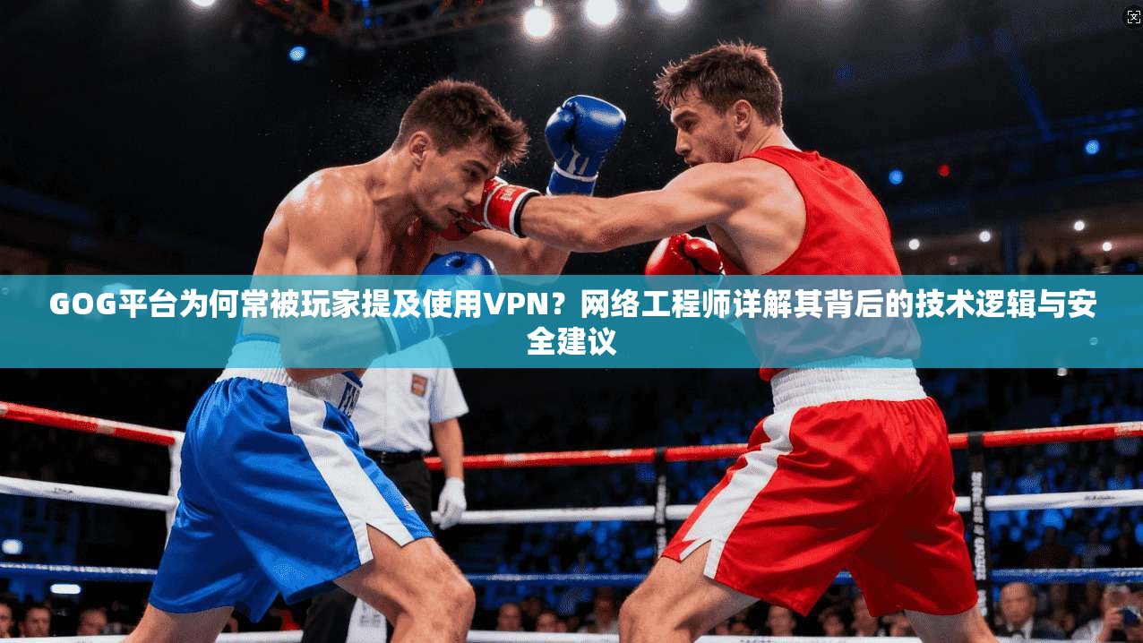 GOG平台为何常被玩家提及使用VPN？网络工程师详解其背后的技术逻辑与安全建议