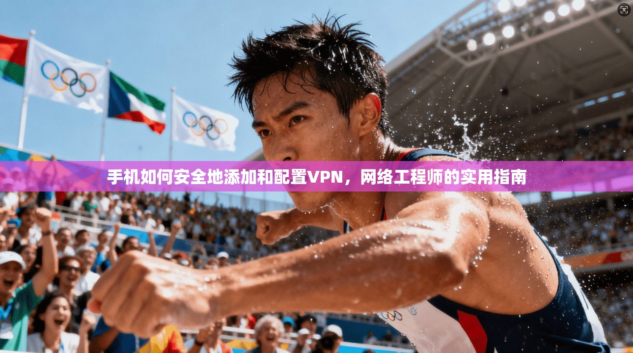 手机如何安全地添加和配置VPN，网络工程师的实用指南