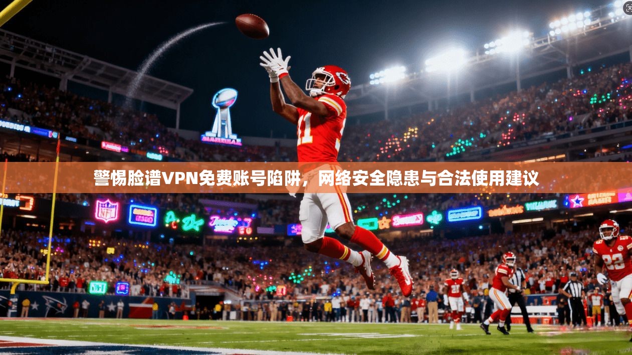 警惕脸谱VPN免费账号陷阱，网络安全隐患与合法使用建议