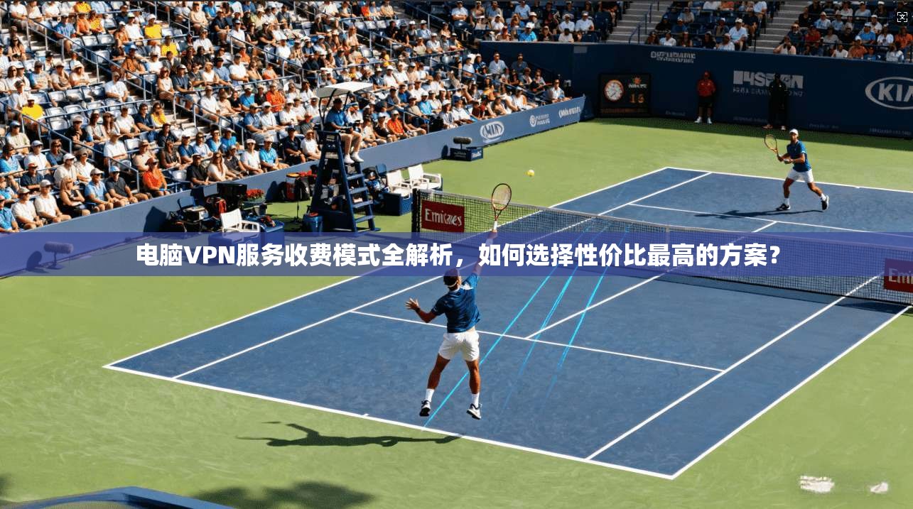 电脑VPN服务收费模式全解析，如何选择性价比最高的方案？