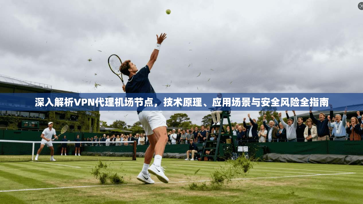 深入解析VPN代理机场节点，技术原理、应用场景与安全风险全指南