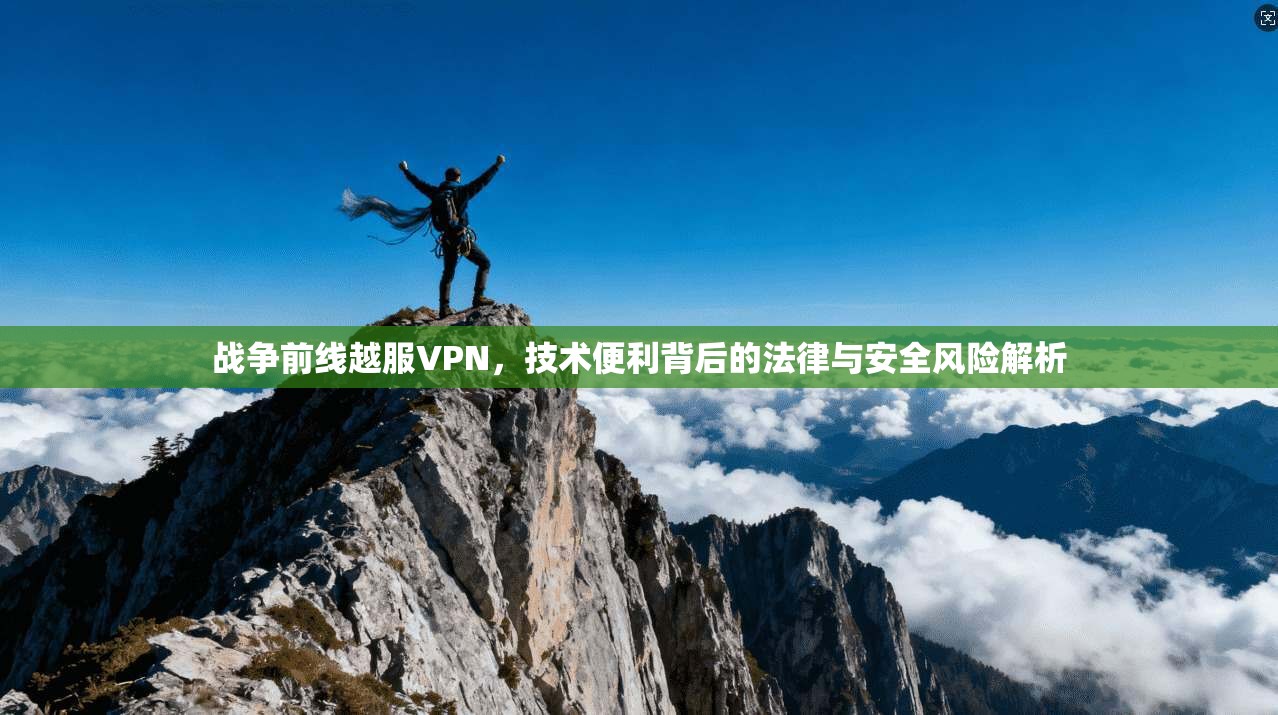 战争前线越服VPN，技术便利背后的法律与安全风险解析