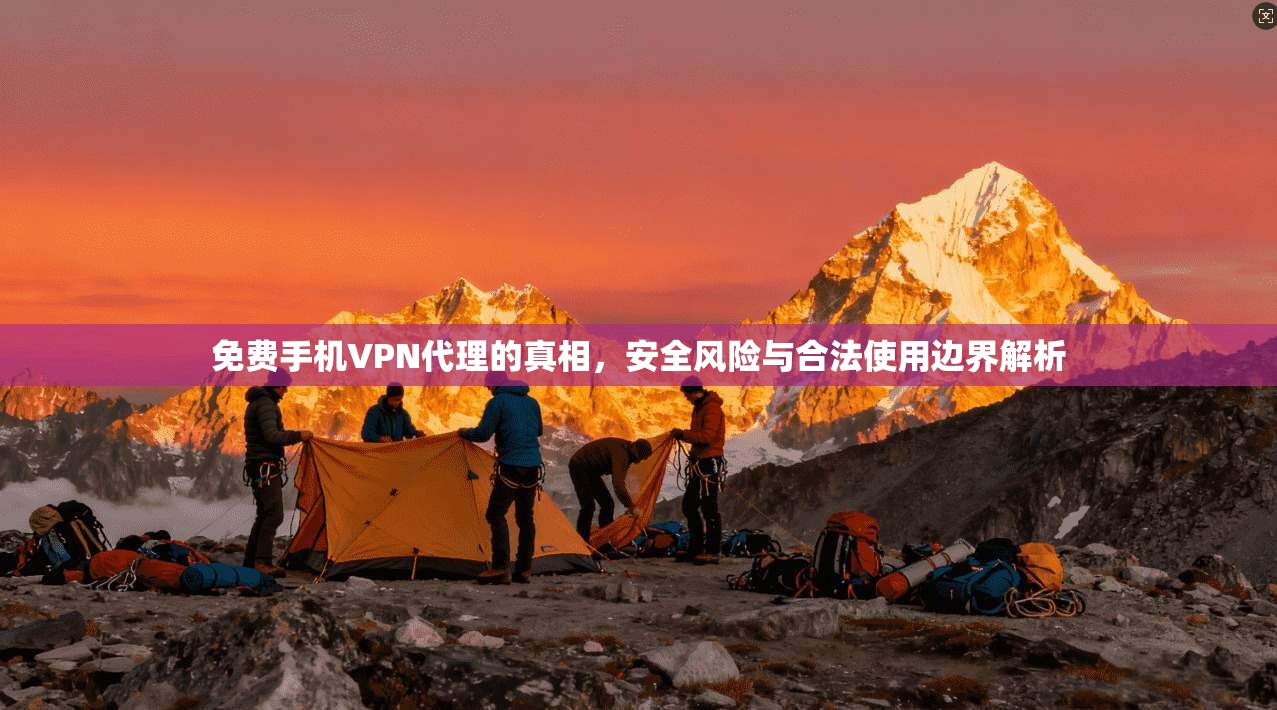 免费手机VPN代理的真相，安全风险与合法使用边界解析