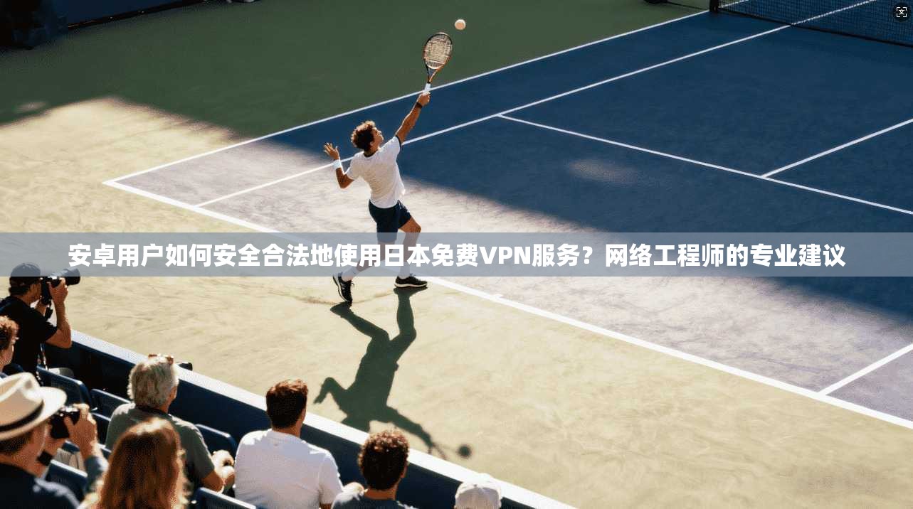 安卓用户如何安全合法地使用日本免费VPN服务？网络工程师的专业建议