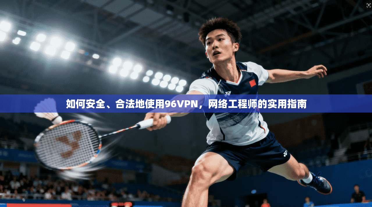 如何安全、合法地使用96VPN，网络工程师的实用指南
