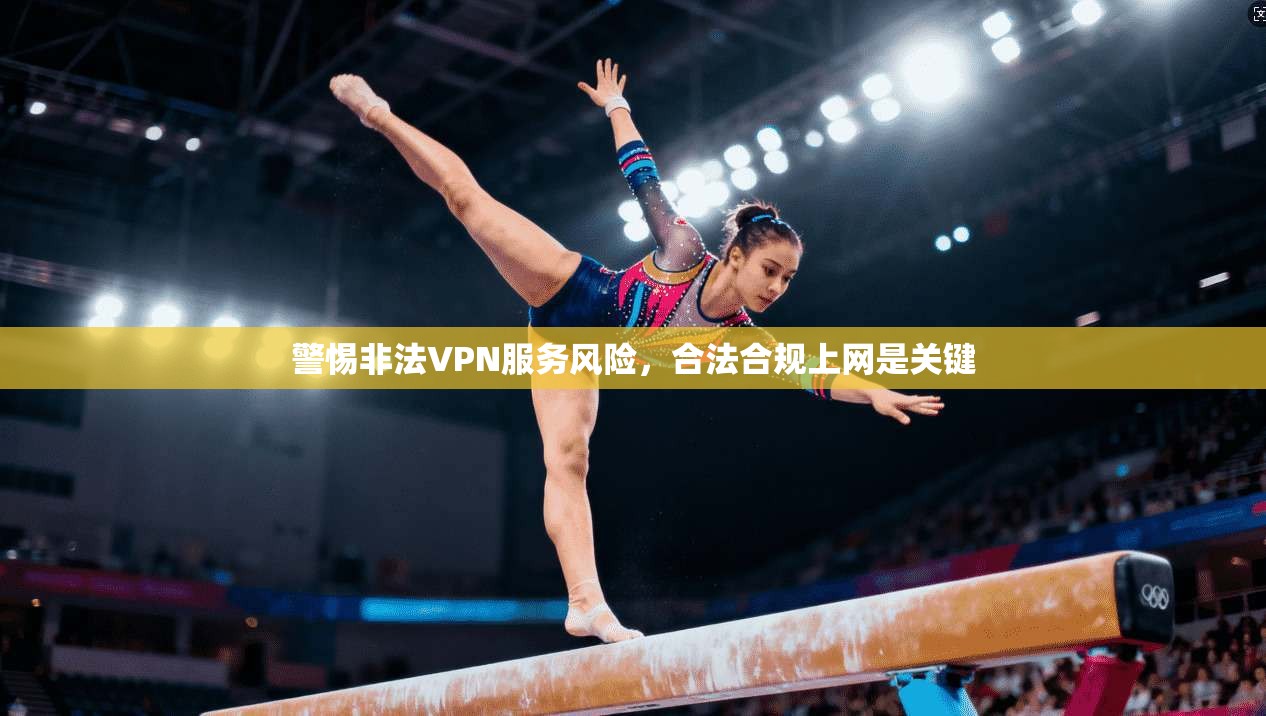 警惕非法VPN服务风险，合法合规上网是关键