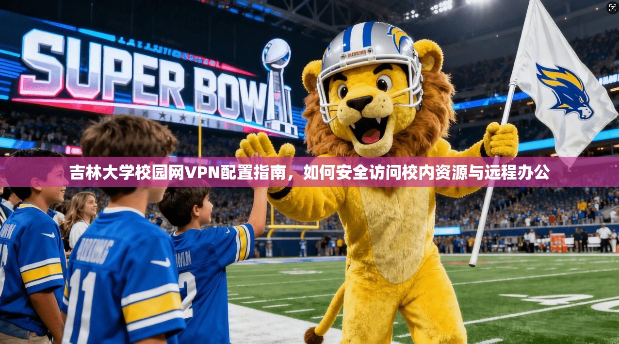 吉林大学校园网VPN配置指南,如何安全访问校内资源与远程办公 吉林大学校园网VPN配置指南,如何安全访问校内资源与远程办公