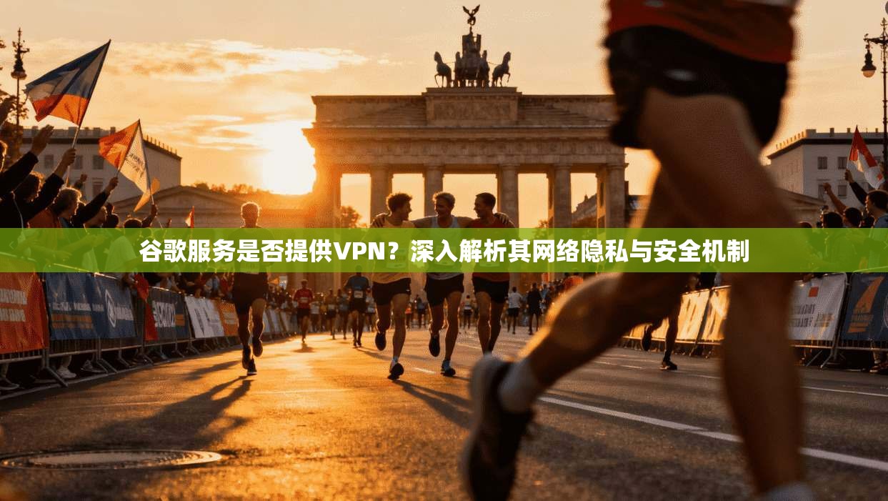谷歌服务是否提供VPN?深入解析其网络隐私与安全机制 谷歌服务是否提供VPN?深入解析其网络隐私与安全机制