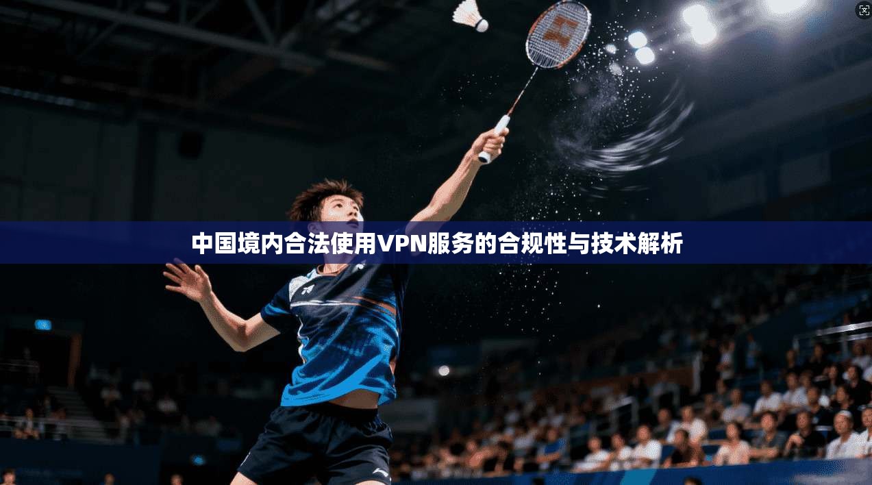 中国境内合法使用VPN服务的合规性与技术解析