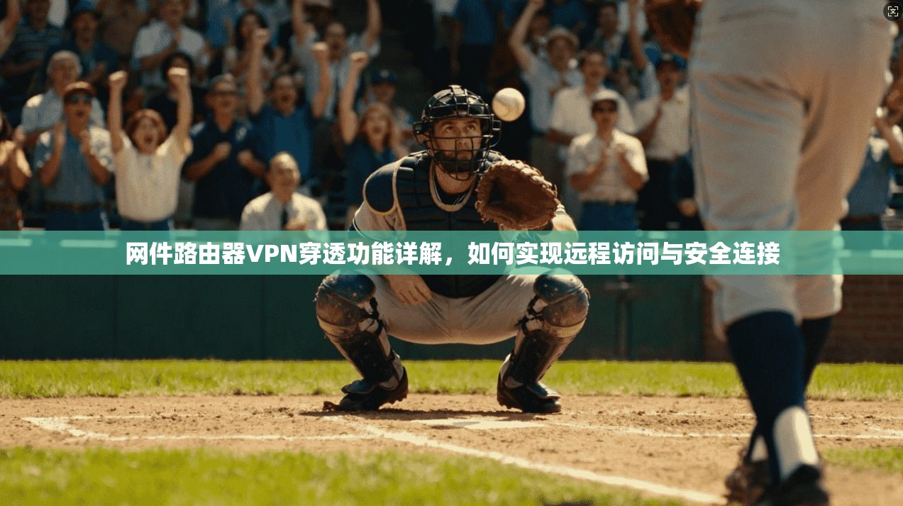 网件路由器VPN穿透功能详解，如何实现远程访问与安全连接