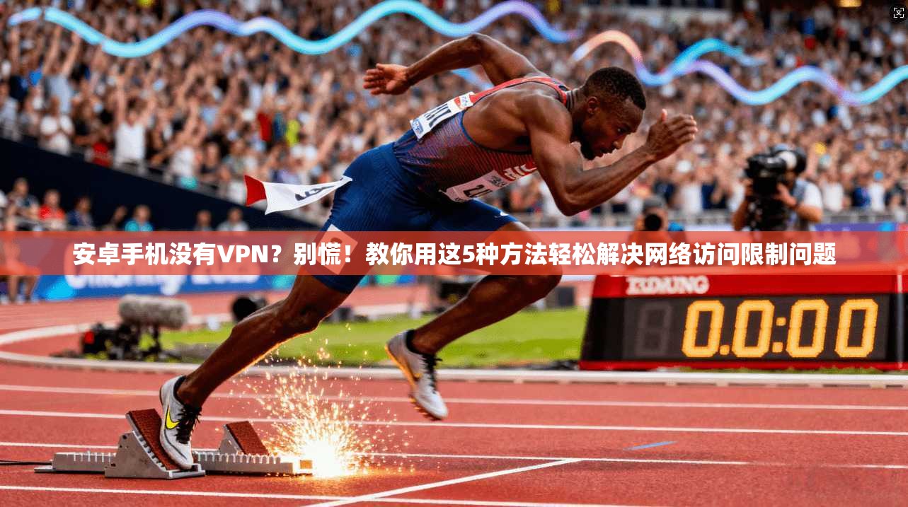 安卓手机没有VPN？别慌！教你用这5种方法轻松解决网络访问限制问题