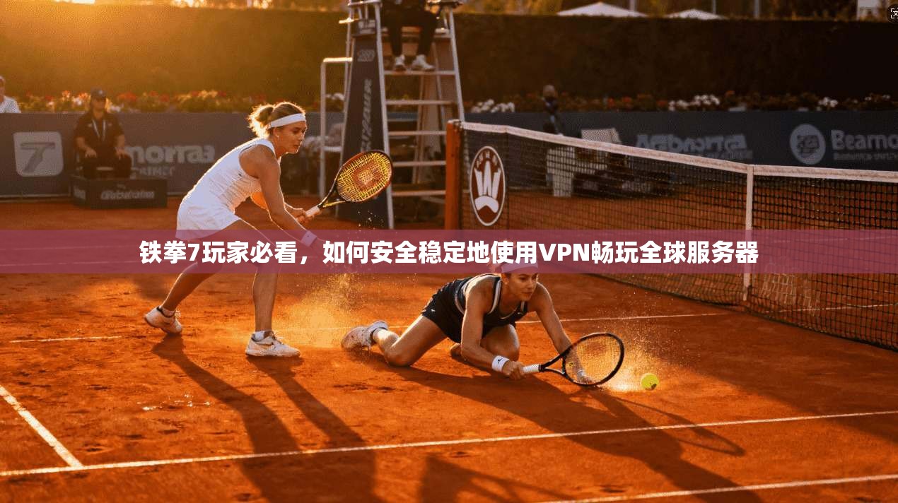 铁拳7玩家必看，如何安全稳定地使用VPN畅玩全球服务器