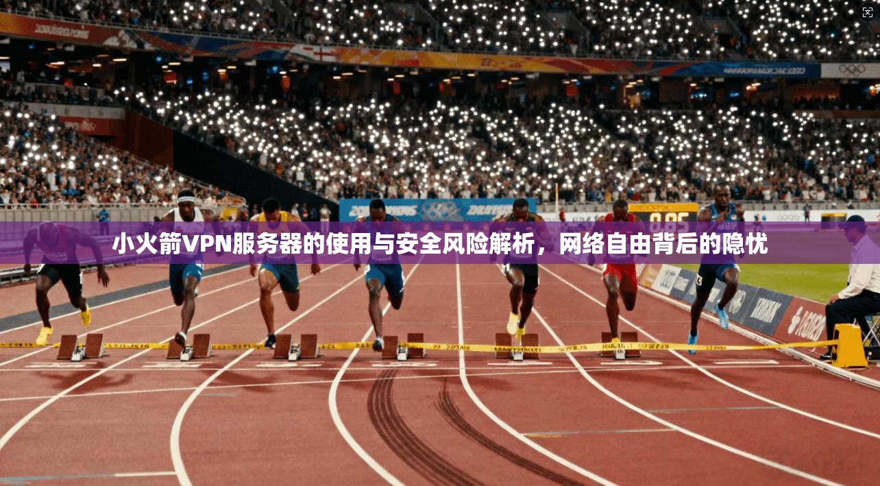 小火箭VPN服务器的使用与安全风险解析，网络自由背后的隐忧