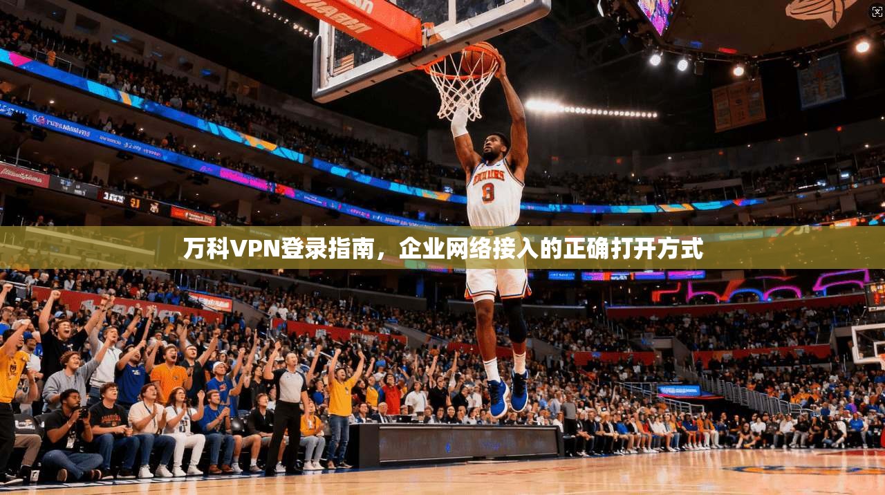 万科VPN登录指南，企业网络接入的正确打开方式