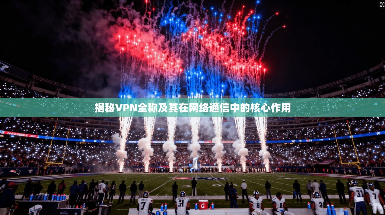 揭秘VPN全称及其在网络通信中的核心作用
