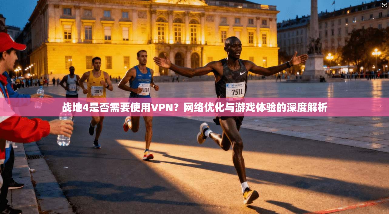战地4是否需要使用VPN？网络优化与游戏体验的深度解析