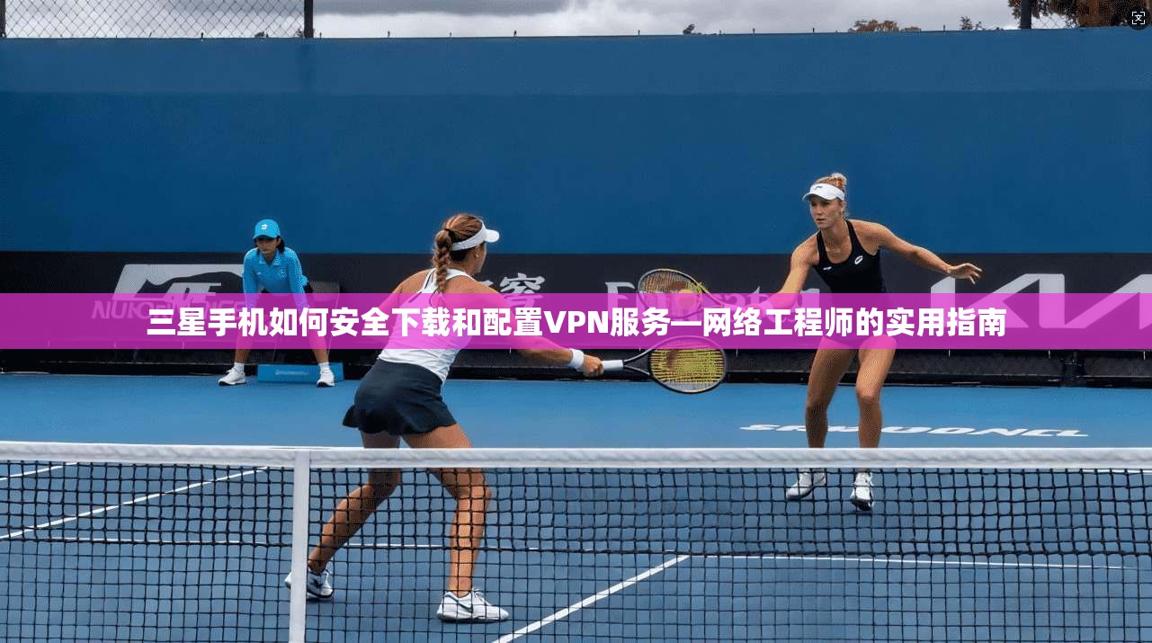 三星手机如何安全下载和配置VPN服务—网络工程师的实用指南