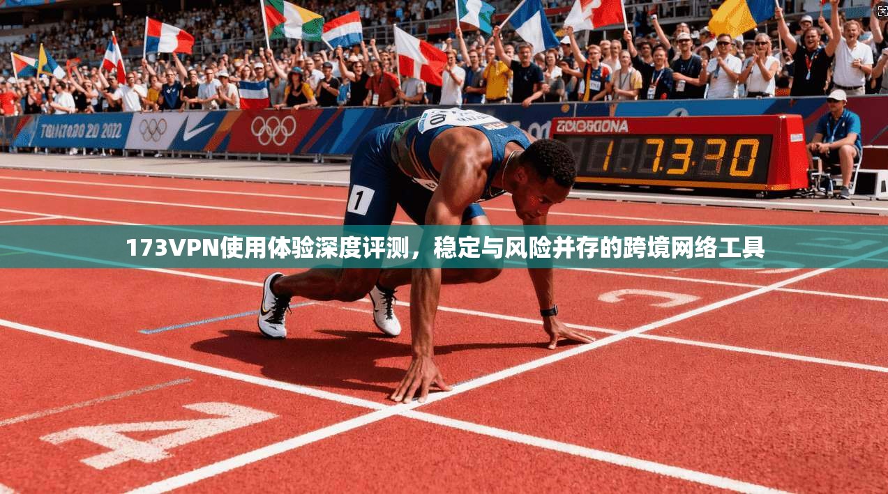 173VPN使用体验深度评测，稳定与风险并存的跨境网络工具