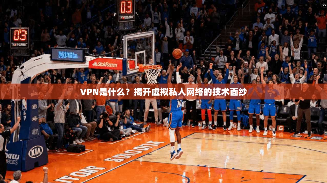 VPN是什么？揭开虚拟私人网络的技术面纱