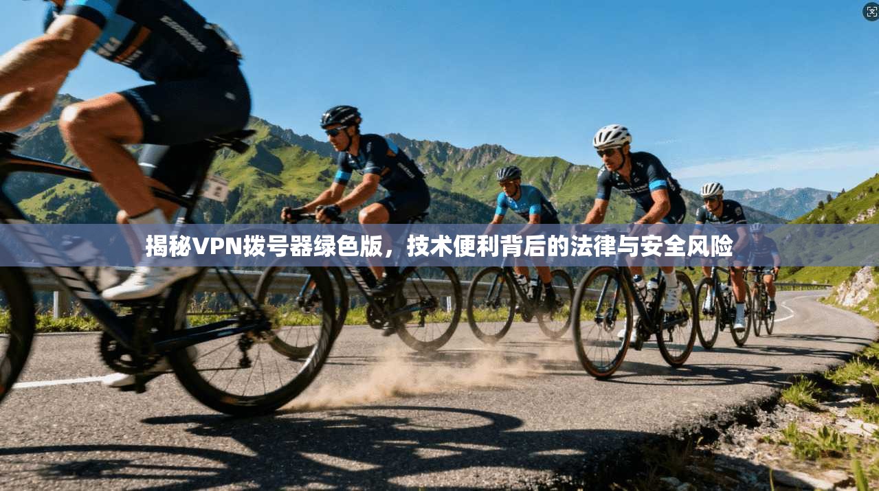 揭秘VPN拨号器绿色版，技术便利背后的法律与安全风险