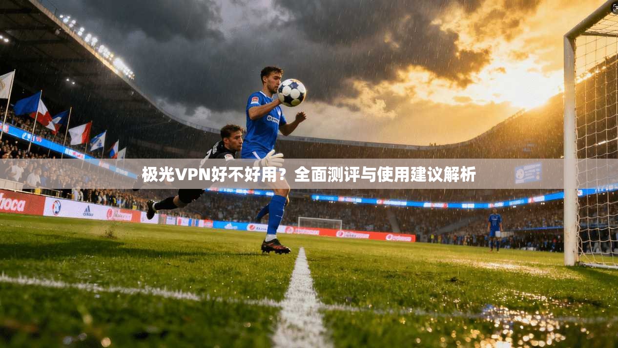 极光VPN好不好用？全面测评与使用建议解析