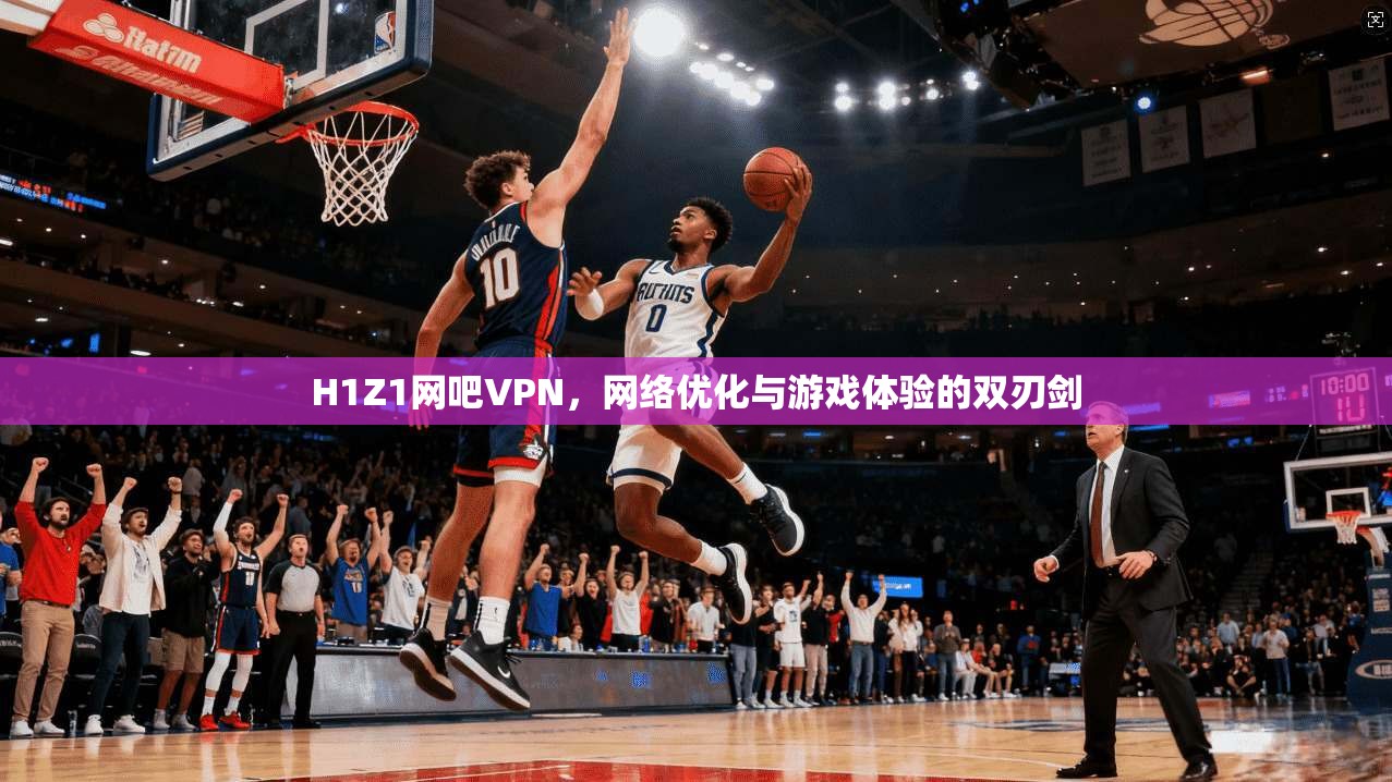 H1Z1网吧VPN，网络优化与游戏体验的双刃剑