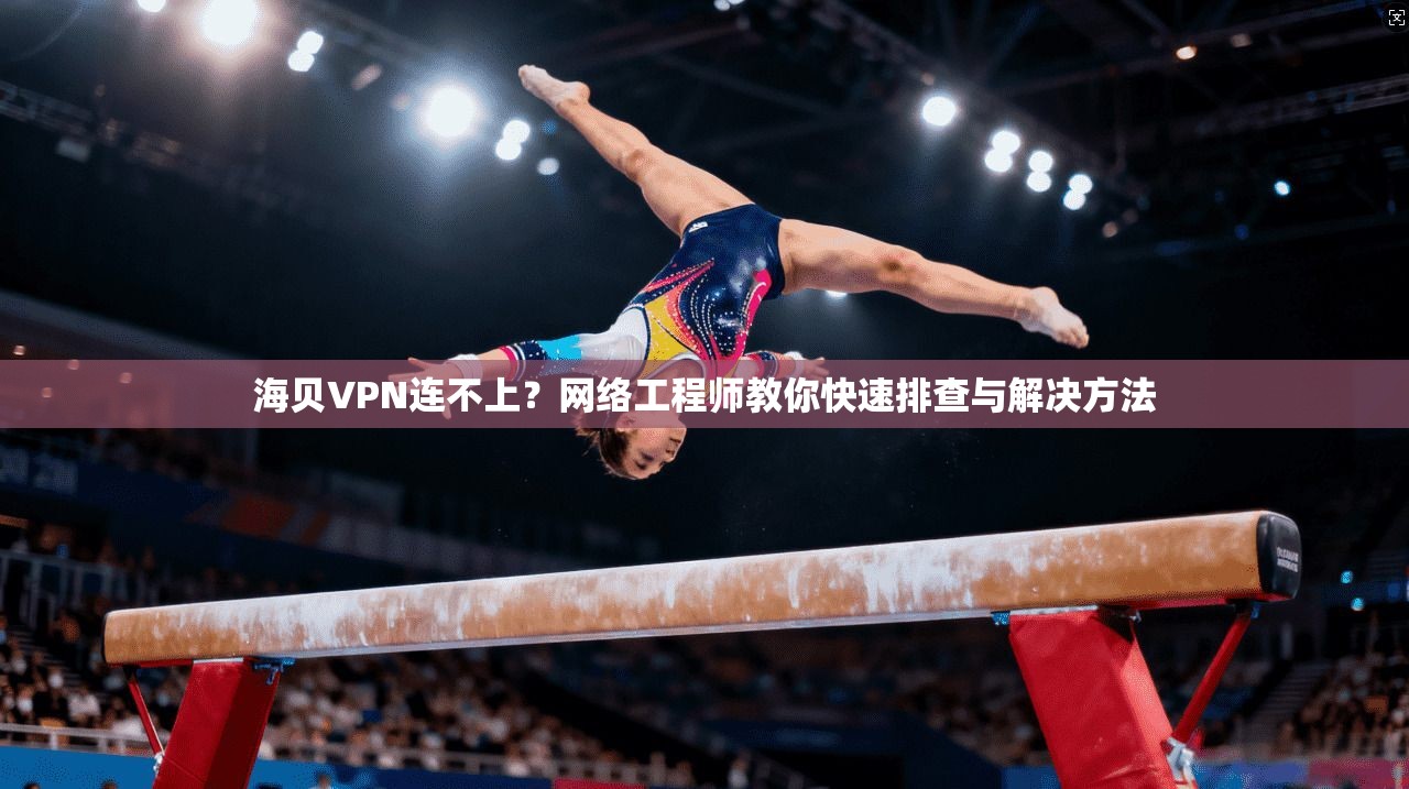 海贝VPN连不上？网络工程师教你快速排查与解决方法