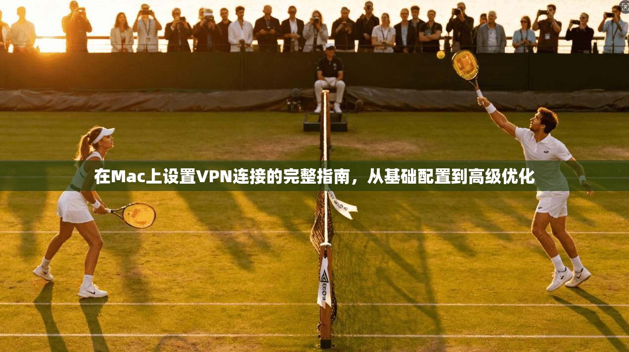 在Mac上设置VPN连接的完整指南，从基础配置到高级优化