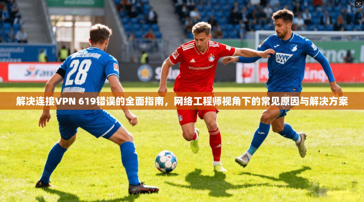 解决连接VPN 619错误的全面指南，网络工程师视角下的常见原因与解决方案