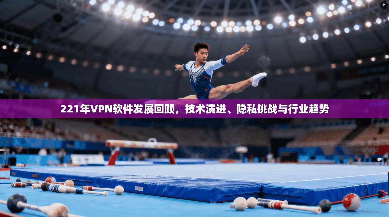 221年VPN软件发展回顾，技术演进、隐私挑战与行业趋势