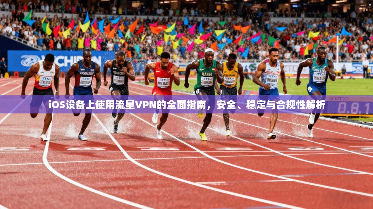 iOS设备上使用流星VPN的全面指南，安全、稳定与合规性解析