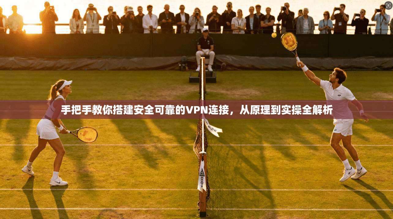 手把手教你搭建安全可靠的VPN连接，从原理到实操全解析