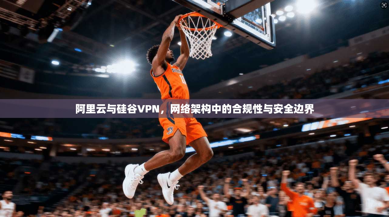 阿里云与硅谷VPN，网络架构中的合规性与安全边界