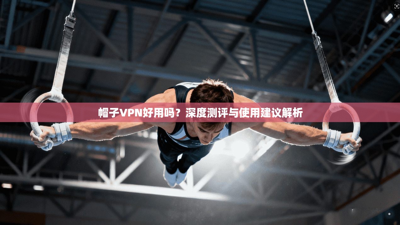 帽子VPN好用吗？深度测评与使用建议解析