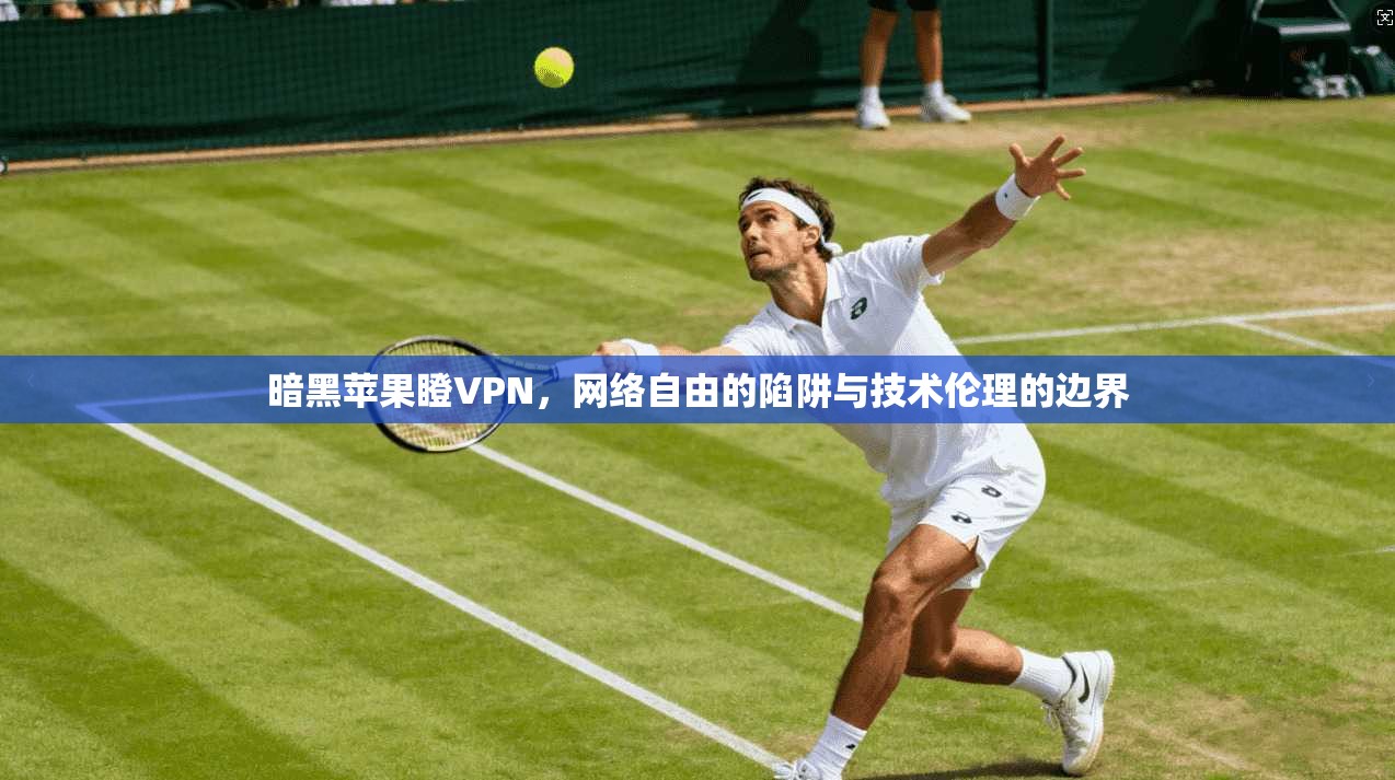 暗黑苹果瞪VPN，网络自由的陷阱与技术伦理的边界
