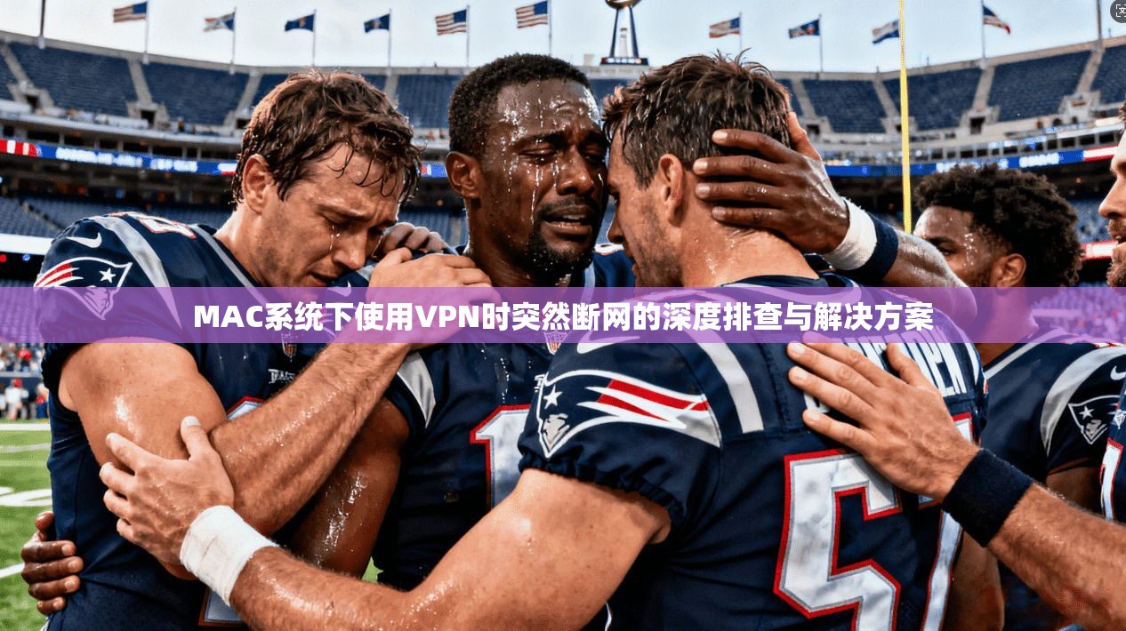 MAC系统下使用VPN时突然断网的深度排查与解决方案