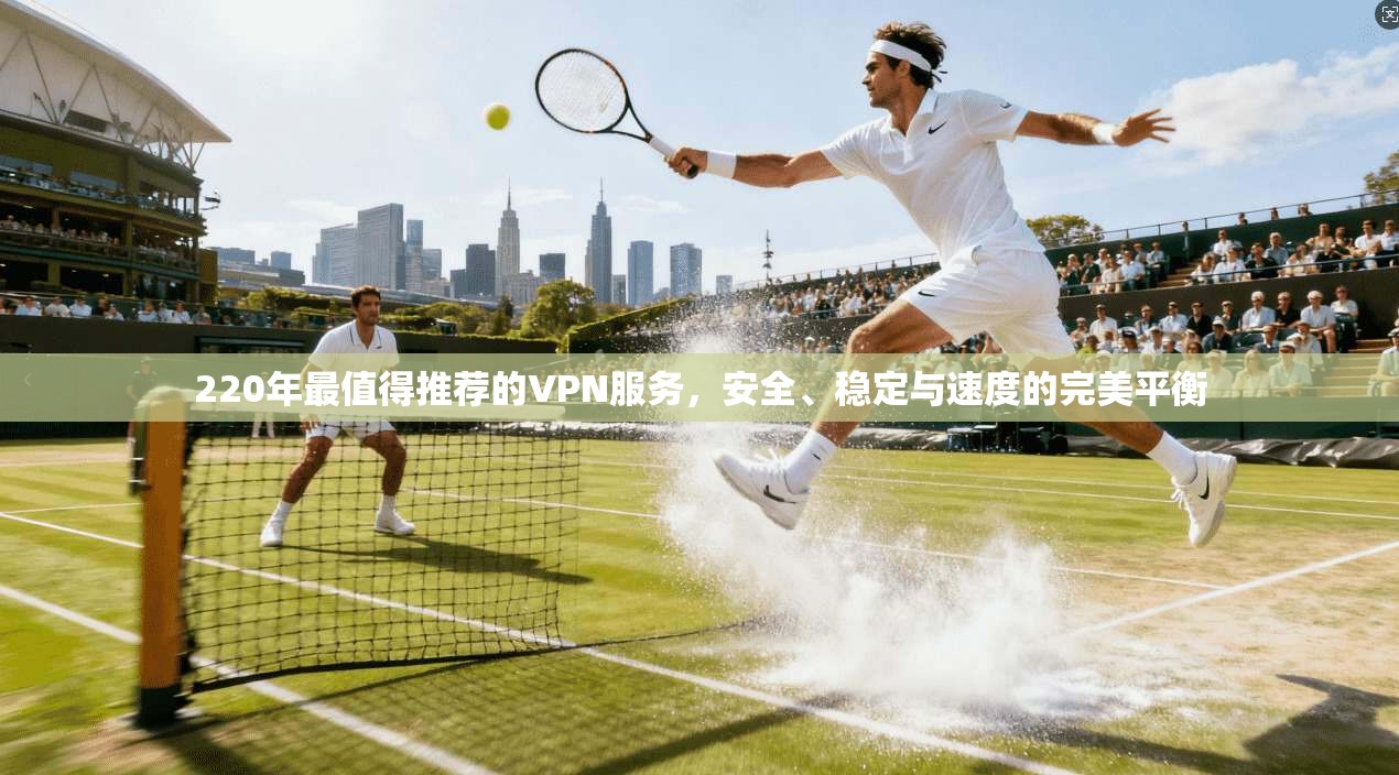 220年最值得推荐的VPN服务，安全、稳定与速度的完美平衡