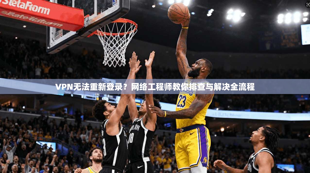 VPN无法重新登录？网络工程师教你排查与解决全流程