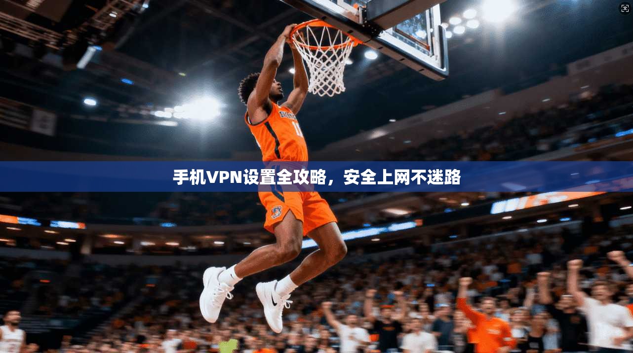 手机VPN设置全攻略，安全上网不迷路