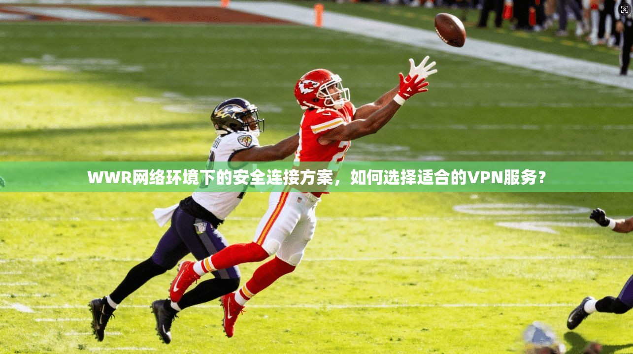 WWR网络环境下的安全连接方案，如何选择适合的VPN服务？