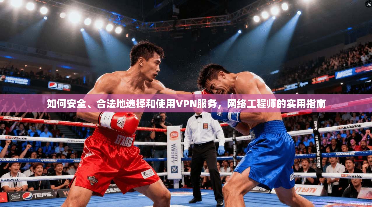 如何安全、合法地选择和使用VPN服务，网络工程师的实用指南